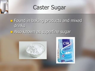 Caster Sugar
Found in baking products and mixed
drinks
 Also known as superfine sugar


 