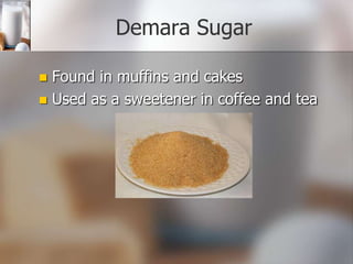 Demara Sugar
Found in muffins and cakes
 Used as a sweetener in coffee and tea


 