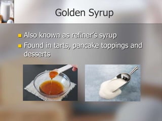 Golden Syrup
Also known as refiner’s syrup
 Found in tarts, pancake toppings and
desserts


 
