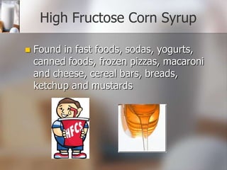 High Fructose Corn Syrup


Found in fast foods, sodas, yogurts,
canned foods, frozen pizzas, macaroni
and cheese, cereal bars, breads,
ketchup and mustards

 