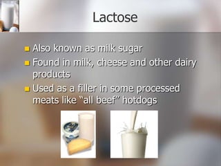 Lactose
Also known as milk sugar
 Found in milk, cheese and other dairy
products
 Used as a filler in some processed
meats like “all beef” hotdogs


 
