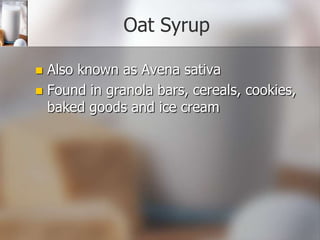Oat Syrup
Also known as Avena sativa
 Found in granola bars, cereals, cookies,
baked goods and ice cream


 