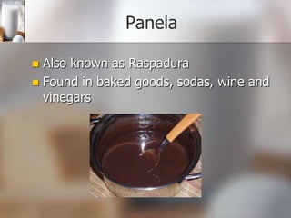 Panela
Also known as Raspadura
 Found in baked goods, sodas, wine and
vinegars


 