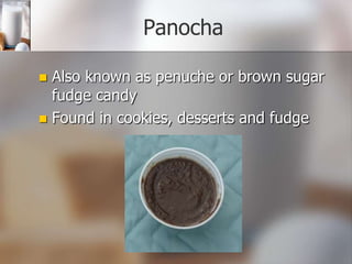 Panocha
Also known as penuche or brown sugar
fudge candy
 Found in cookies, desserts and fudge


 