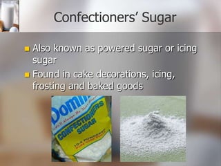 Confectioners’ Sugar
Also known as powered sugar or icing
sugar
 Found in cake decorations, icing,
frosting and baked goods


 
