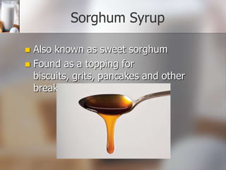 Sorghum Syrup
Also known as sweet sorghum
 Found as a topping for
biscuits, grits, pancakes and other
breakfast foods


 
