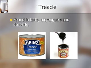 Treacle


Found in tarts, merengue’s and
desserts

 