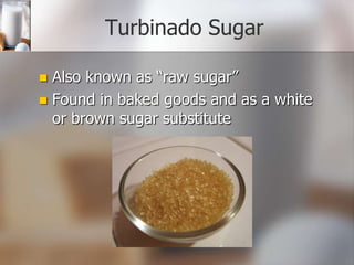 Turbinado Sugar
Also known as “raw sugar”
 Found in baked goods and as a white
or brown sugar substitute


 