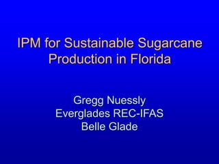 IPM for Sustainable Sugarcane
Production in Florida
Gregg Nuessly
Everglades REC-IFAS
Belle Glade
 