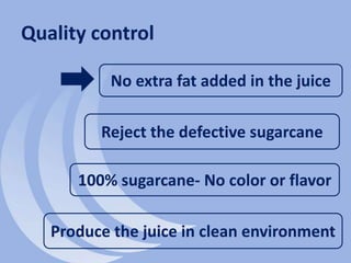 Quality control
100% sugarcane- No color or flavor
No extra fat added in the juice
Produce the juice in clean environment
Reject the defective sugarcane
 