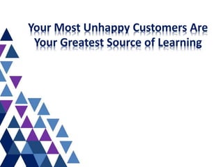 Your Most Unhappy Customers Are
Your Greatest Source of Learning
 