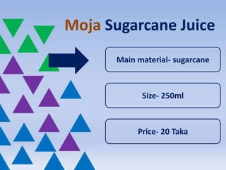 Moja Sugarcane Juice
Main material- sugarcane
Size- 250ml
Price- 20 Taka
 