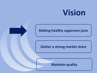Vision
Making healthy sugarcane juice
Gather a strong market share
Maintain quality
 