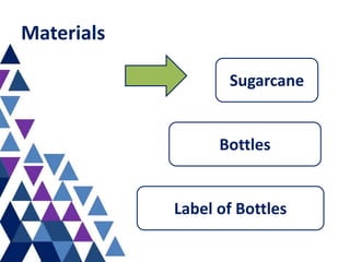 Materials
Sugarcane
Bottles
Label of Bottles
 