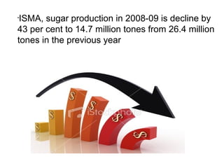 •
ISMA, sugar production in 2008-09 is decline by
43 per cent to 14.7 million tones from 26.4 million
tones in the previous year
 