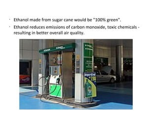 •
Ethanol made from sugar cane would be "100% green".
•
Ethanol reduces emissions of carbon monoxide, toxic chemicals -
resulting in better overall air quality.
 