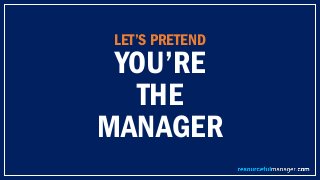 LET’S PRETEND
YOU’RE
THE
MANAGER
 