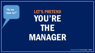 LET’S PRETEND
YOU’RE
THE
MANAGER
“Do we
have to?”
 