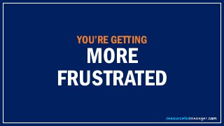 YOU’RE GETTING
MORE
FRUSTRATED
 