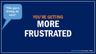 YOU’RE GETTING
MORE
FRUSTRATED
“This guy is
driving me
nuts!”
 