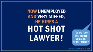 NOW UNEMPLOYED
AND VERY MIFFED,
HE HIRES A
HOT SHOT
LAWYER!
“Leave it to
me, I’ll get
you a BIG
SETTLEMENT!”
 