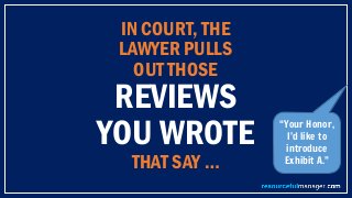 IN COURT, THE
LAWYER PULLS
OUT THOSE
REVIEWS
YOU WROTE
THAT SAY …
“Your Honor,
I’d like to
introduce
Exhibit A.”
 
