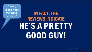 IN FACT, THE
REVIEWS INDICATE
HE’S A PRETTY
GOOD GUY!
“I really
didn’t mean
that when I
wrote it.”
 