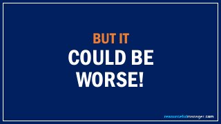 BUT IT
COULD BE
WORSE!
 