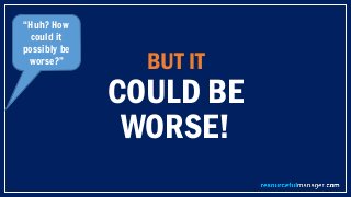 BUT IT
COULD BE
WORSE!
“Huh? How
could it
possibly be
worse?”
 