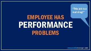 EMPLOYEE HAS
PERFORMANCE
PROBLEMS
“This job is a
real drag!”
 