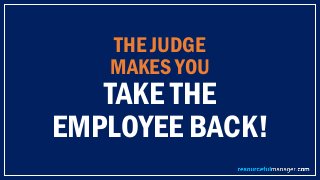 THE JUDGE
MAKES YOU
TAKE THE
EMPLOYEE BACK!
 