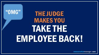 THE JUDGE
MAKES YOU
TAKE THE
EMPLOYEE BACK!
“OMG”
 