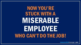 NOW YOU’RE
STUCK WITH A
MISERABLE
EMPLOYEE
WHO CAN’T DO THE JOB!
 