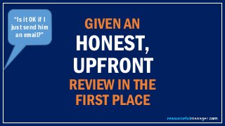 GIVEN AN
HONEST,
UPFRONT
REVIEW IN THE
FIRST PLACE
“Is it OK if I
just send him
an email?”
 