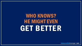 WHO KNOWS?
HE MIGHT EVEN
GET BETTER
 