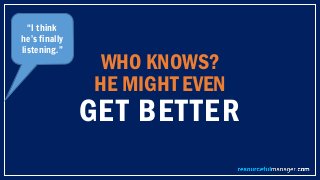 WHO KNOWS?
HE MIGHT EVEN
GET BETTER
“I think
he’s finally
listening.”
 