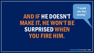 AND IF HE DOESN’T
MAKE IT, HE WON’T BE
SURPRISED WHEN
YOU FIRE HIM.
“I could
see that
coming.”
 