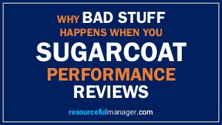WHY BAD STUFF
HAPPENS WHEN YOU
SUGARCOAT
PERFORMANCE
REVIEWS
resourcefulmanager.com
 