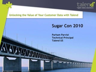 Unlocking the Value of Your Customer Data with Talend  ©  Talend 2010 Sugar Con 2010 Parham Parvizi Technical Principal Talend US 