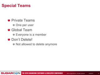4/19/2010©2010 SugarCRM Inc. All rights reserved.14Special TeamsPrivate TeamsOne per userGlobal TeamEveryone is a memberDon’t Delete!Not allowed to delete anymore