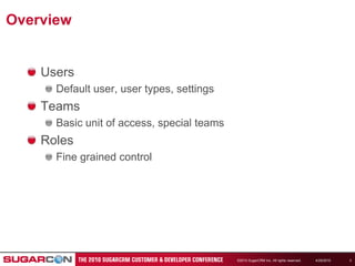 4/19/2010©2010 SugarCRM Inc. All rights reserved.3OverviewUsersDefault user, user types, settingsTeamsBasic unit of access, special teamsRolesFine grained control