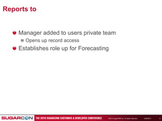 4/19/2010©2010 SugarCRM Inc. All rights reserved.8Reports toManager added to users private teamOpens up record accessEstablishes role up for Forecasting