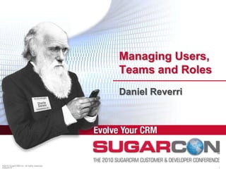 ©2010 SugarCRM Inc. All rights reserved. Managing Users, Teams and Roles Daniel Reverri 4/19/2010 1 