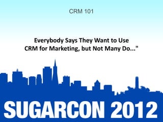 CRM 101



  Everybody Says They Want to Use
CRM for Marketing, but Not Many Do..."
 