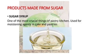 PRODUCTS MADE FROM SUGAR
• SUGAR SYRUP
One of the most crucial things of pastry kitchen. Used for
moistening agents in cake and pastries
 