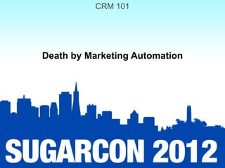 CRM 101




Death by Marketing Automation
 