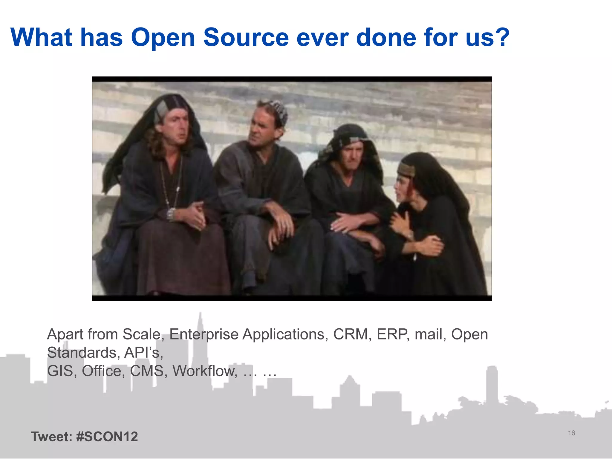 What has Open Source ever done for us?




   Apart from Scale, Enterprise Applications, CRM, ERP, mail, Open
   Standards, API’s,
   GIS, Office, CMS, Workflow, … …


                                                                     16
 Tweet: #SCON12
 