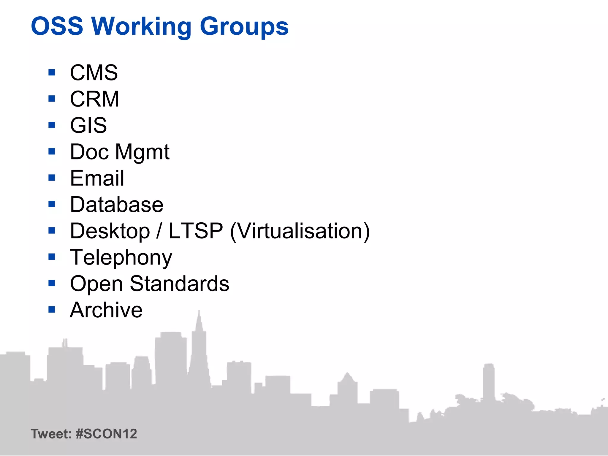 OSS Working Groups
     CMS
     CRM
     GIS
     Doc Mgmt
     Email
     Database
     Desktop / LTSP (Virtualisation)
     Telephony
     Open Standards
     Archive




Tweet: #SCON12
 