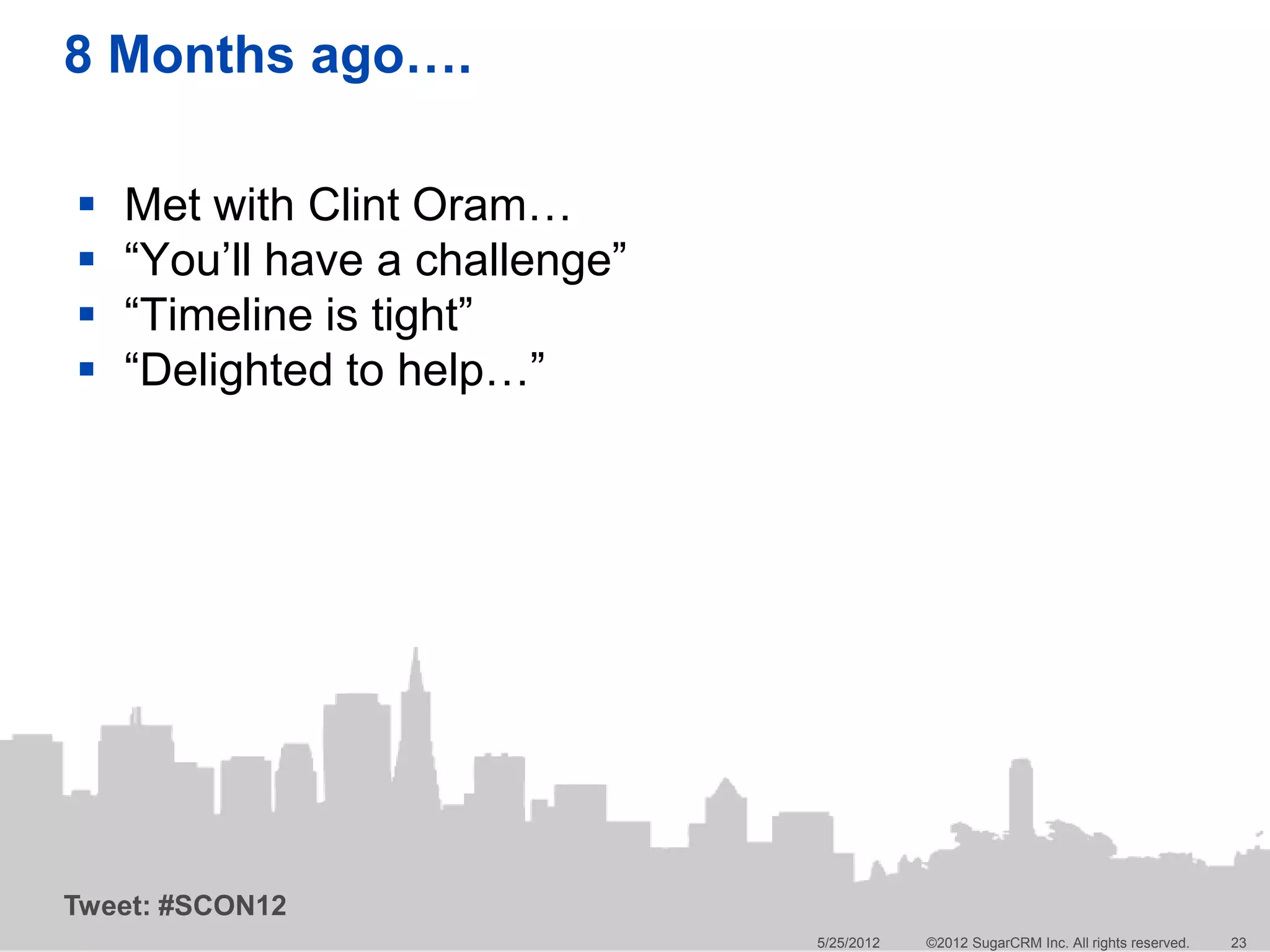8 Months ago….

   Met with Clint Oram…
   “You’ll have a challenge”
   “Timeline is tight”
   “Delighted to help…”




Tweet: #SCON12
                                5/25/2012   ©2012 SugarCRM Inc. All rights reserved.   23
 