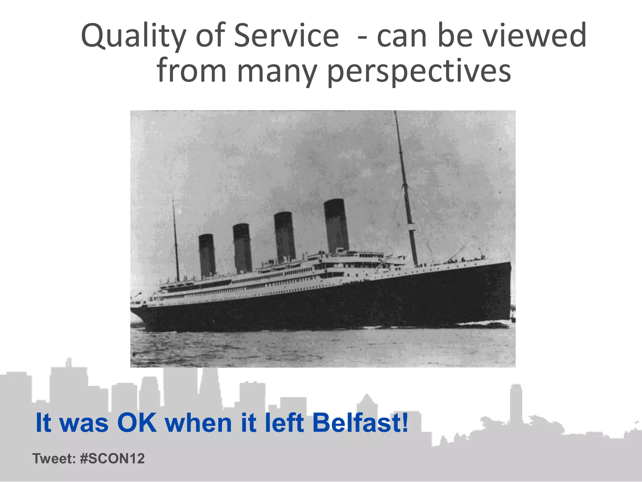Quality of Service - can be viewed
          from many perspectives




It was OK when it left Belfast!
Tweet: #SCON12
 